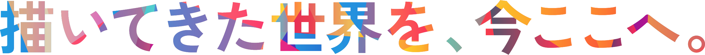 描いてきた世界を、今ここへ。